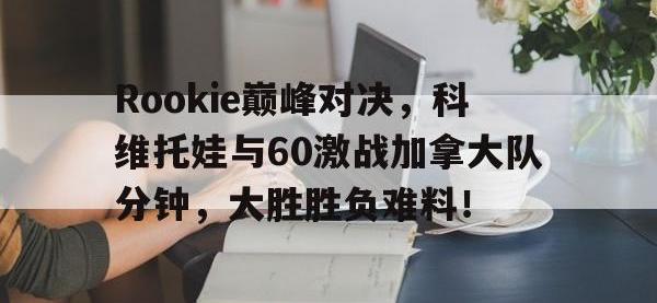 PG电子-Rookie巅峰对决，科维托娃与60激战加拿大队分钟，大胜胜负难料！的简单介绍