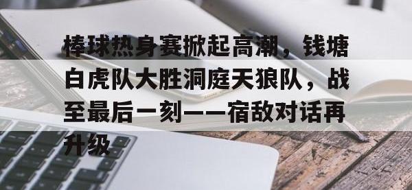 PG国际-棒球热身赛掀起高潮，钱塘白虎队大胜洞庭天狼队，战至最后一刻——宿敌对话再升级的简单介绍